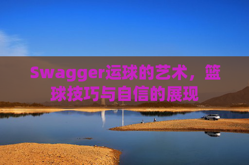 Swagger运球的艺术，篮球技巧与自信的展现